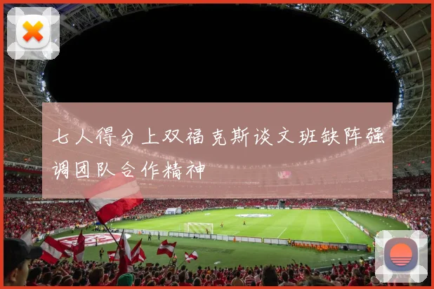 七人得分上双福克斯谈文班缺阵强调团队合作精神
