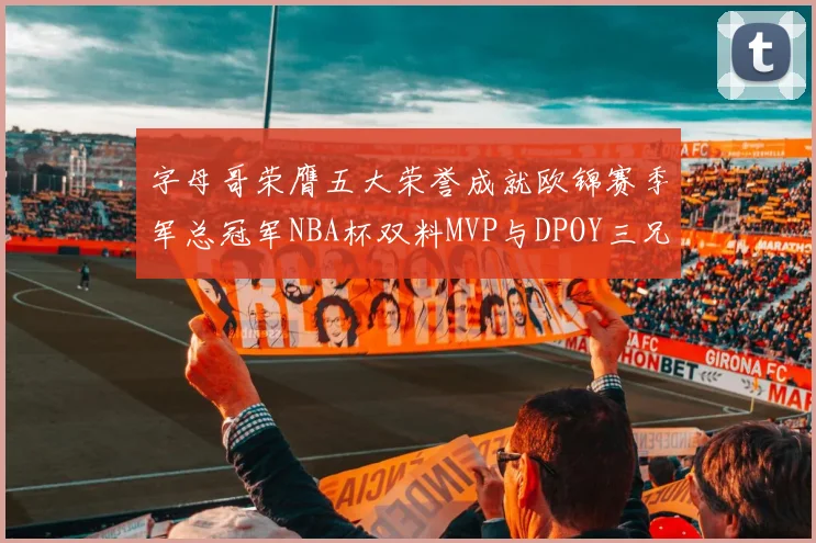 字母哥荣膺五大荣誉成就欧锦赛季军总冠军NBA杯双料MVP与DPOY三兄弟同队共创辉煌
