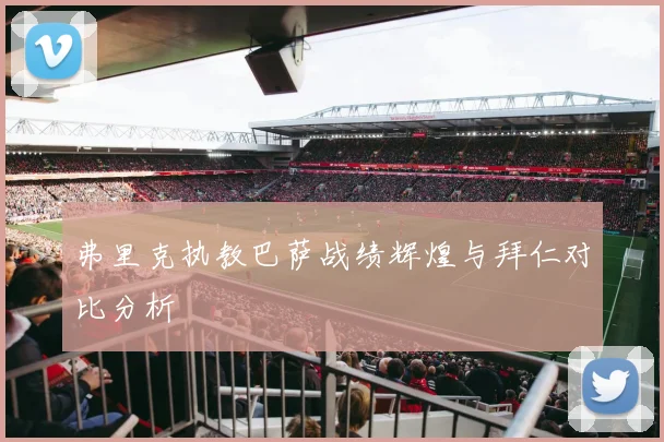 弗里克执教巴萨战绩辉煌与拜仁对比分析