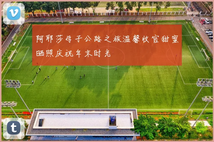 阿耶莎母子公路之旅温馨收官甜蜜晒照庆祝年末时光