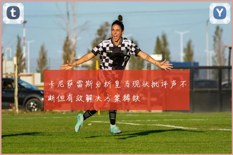 卡尼萨雷斯分析皇马现状批评声不断但有效解决方案稀缺