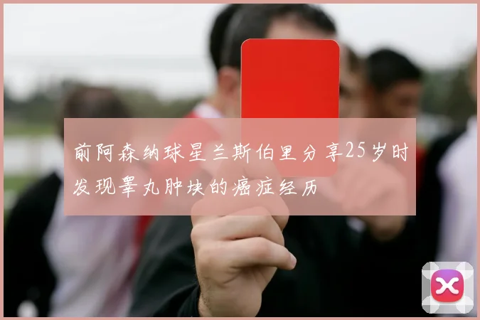 前阿森纳球星兰斯伯里分享25岁时发现睾丸肿块的癌症经历