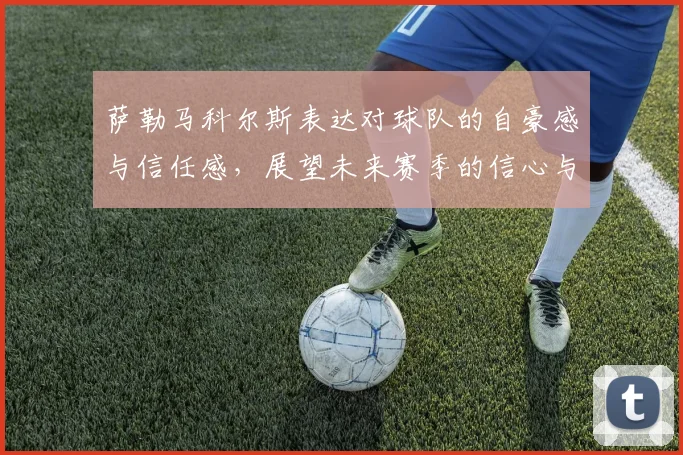 萨勒马科尔斯表达对球队的自豪感与信任感，展望未来赛季的信心与期待