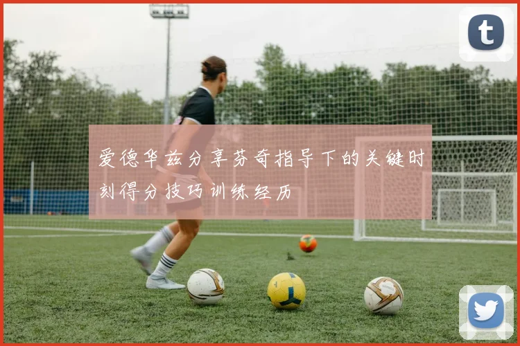 爱德华兹分享芬奇指导下的关键时刻得分技巧训练经历