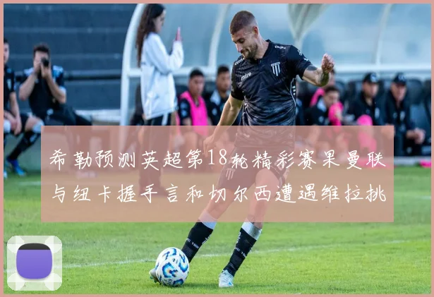 希勒预测英超第18轮精彩赛果曼联与纽卡握手言和切尔西遭遇维拉挑战落败