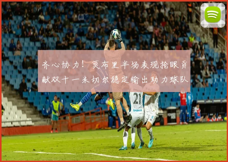 齐心协力！莫布里半场表现抢眼贡献双十一米切尔稳定输出助力球队争胜