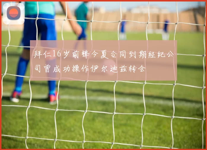 拜仁16岁前锋今夏合同到期经纪公司曾成功操作伊尔迪兹转会
