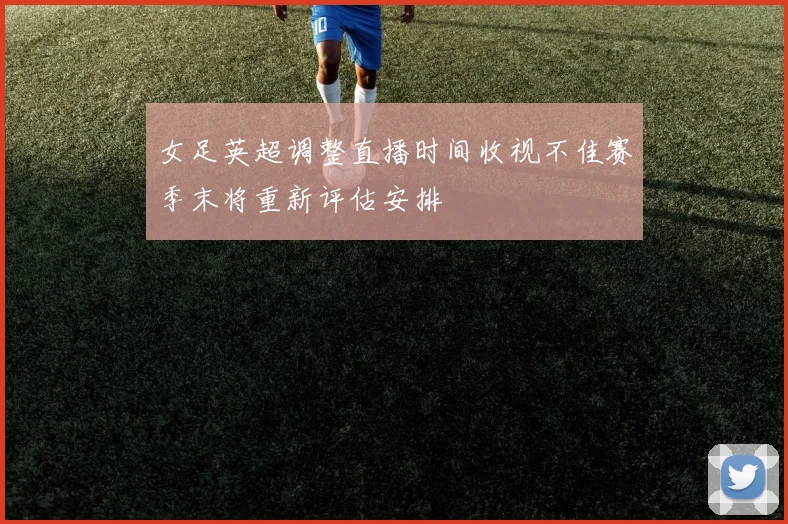 女足英超调整直播时间收视不佳赛季末将重新评估安排
