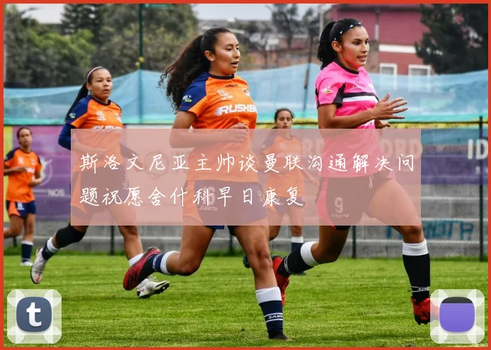 斯洛文尼亚主帅谈曼联沟通解决问题祝愿舍什科早日康复