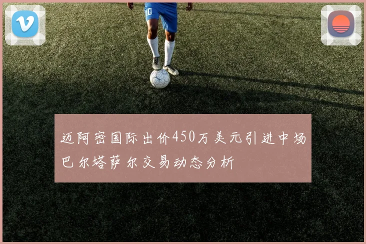 迈阿密国际出价450万美元引进中场巴尔塔萨尔交易动态分析