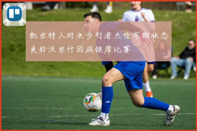 凯尔特人对决步行者杰伦布朗状态良好沃尔什因病缺席比赛