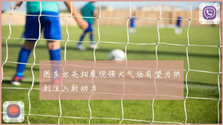 图多尔亮相展现强大气场有望为热刺注入新动力