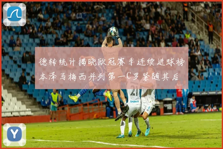 德转统计揭晓欧冠赛季连续进球榜本泽马梅西并列第一C罗紧随其后
