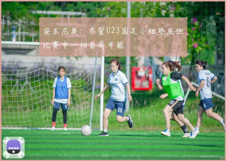 安东尼奥：尽管U23国足小组垫底但比赛中一切皆有可能