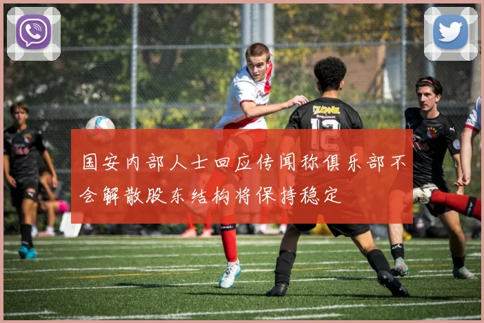 国安内部人士回应传闻称俱乐部不会解散股东结构将保持稳定