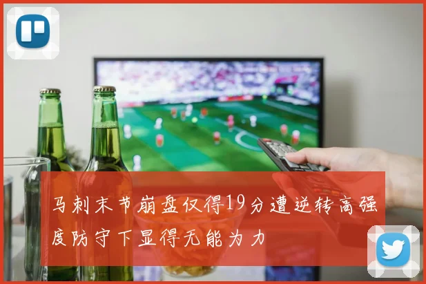 马刺末节崩盘仅得19分遭逆转高强度防守下显得无能为力