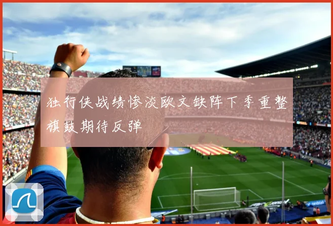 独行侠战绩惨淡欧文缺阵下季重整旗鼓期待反弹