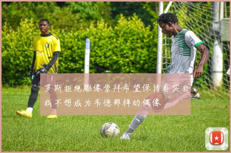 罗斯拒绝雕像崇拜希望保持真实自我不想成为韦德那样的偶像