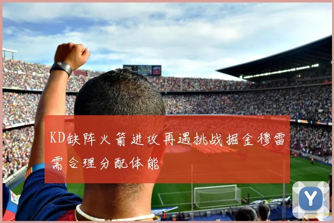 KD缺阵火箭进攻再遇挑战掘金穆雷需合理分配体能