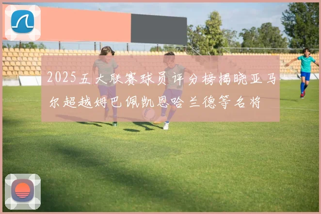 2025五大联赛球员评分榜揭晓亚马尔超越姆巴佩凯恩哈兰德等名将