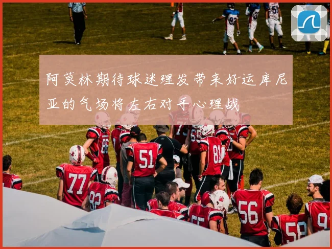 阿莫林期待球迷理发带来好运库尼亚的气场将左右对手心理战