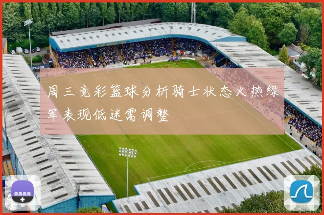 周三竞彩篮球分析骑士状态火热绿军表现低迷需调整