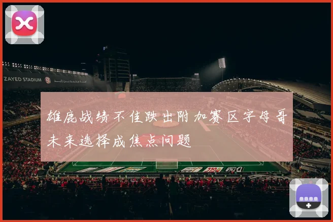 雄鹿战绩不佳跌出附加赛区字母哥未来选择成焦点问题