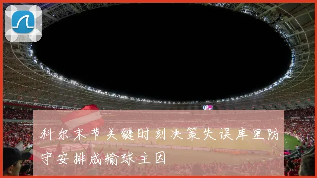 科尔末节关键时刻决策失误库里防守安排成输球主因