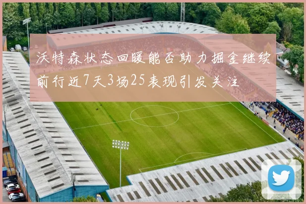 沃特森状态回暖能否助力掘金继续前行近7天3场25表现引发关注