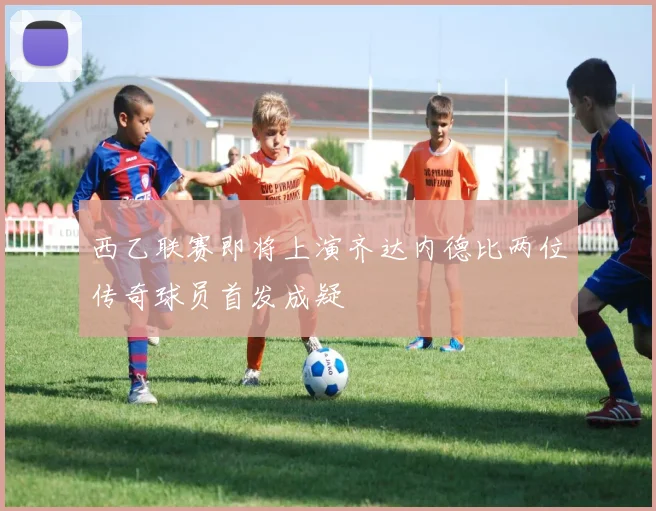 西乙联赛即将上演齐达内德比两位传奇球员首发成疑