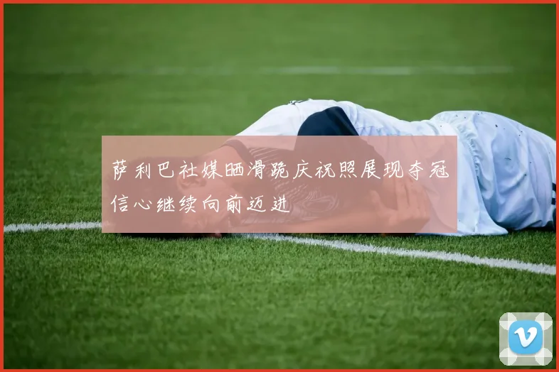 萨利巴社媒晒滑跪庆祝照展现夺冠信心继续向前迈进