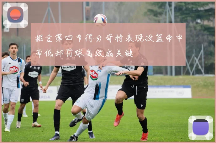 掘金第四节得分奇特表现投篮命中率低却罚球高效成关键