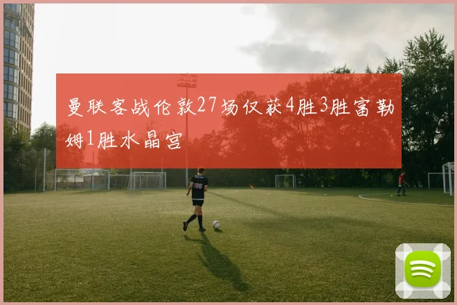 曼联客战伦敦27场仅获4胜3胜富勒姆1胜水晶宫