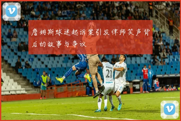 詹姆斯球迷起诉案引发律师笑声背后的故事与争议