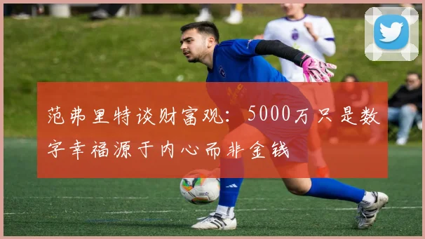 范弗里特谈财富观：5000万只是数字幸福源于内心而非金钱