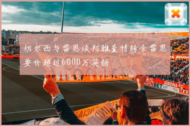 切尔西与雷恩谈判雅奎特转会雷恩要价超过6000万英镑