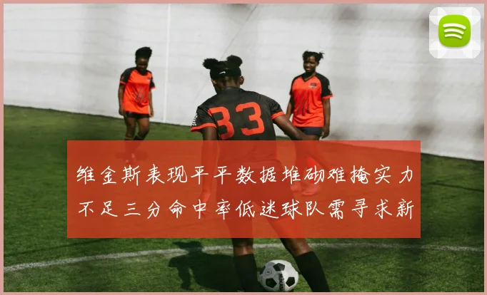 维金斯表现平平数据堆砌难掩实力不足三分命中率低迷球队需寻求新突破