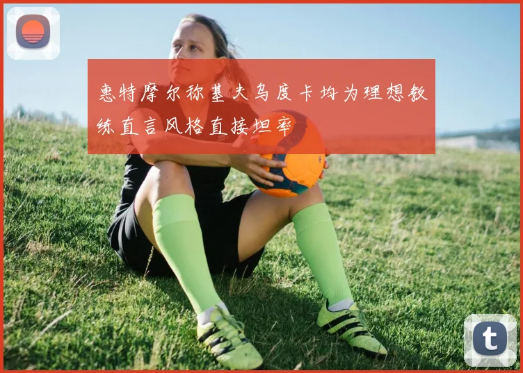 惠特摩尔称基夫乌度卡均为理想教练直言风格直接坦率