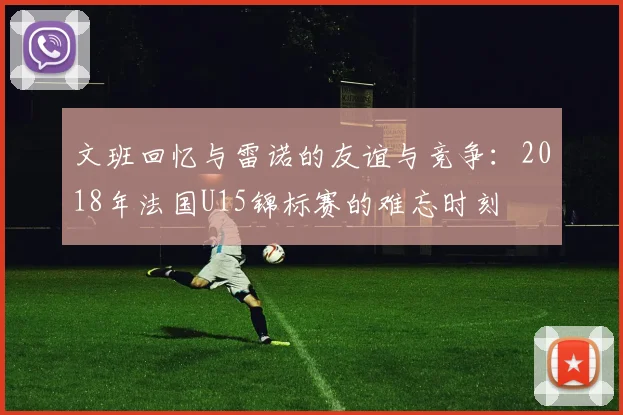 文班回忆与雷诺的友谊与竞争：2018年法国U15锦标赛的难忘时刻