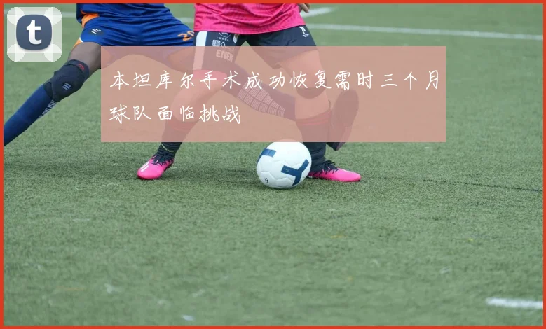 本坦库尔手术成功恢复需时三个月球队面临挑战