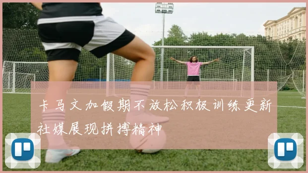 卡马文加假期不放松积极训练更新社媒展现拼搏精神