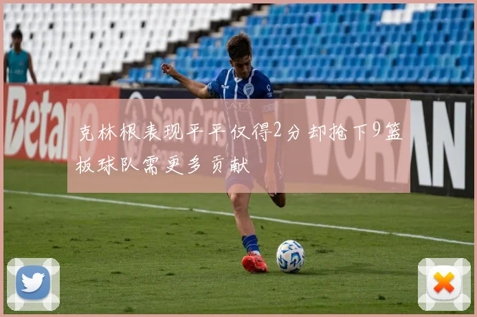 克林根表现平平仅得2分却抢下9篮板球队需更多贡献