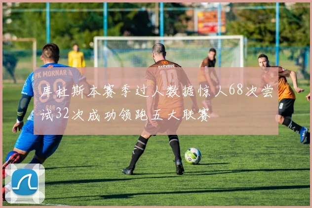 库杜斯本赛季过人数据惊人68次尝试32次成功领跑五大联赛