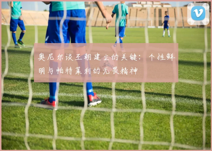 奥尼尔谈王朝建立的关键：个性鲜明与帕特莱利的无畏精神