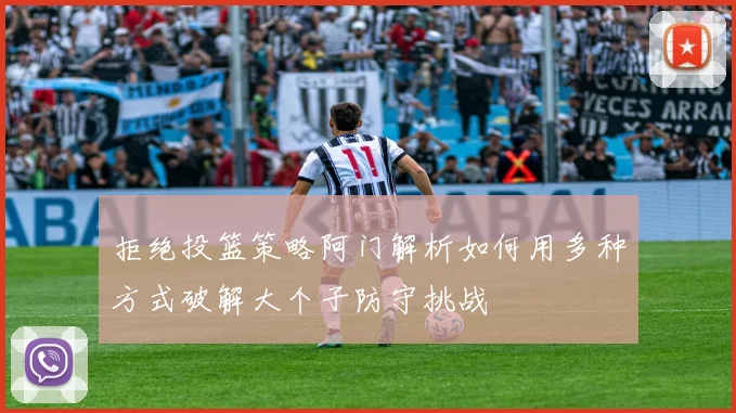 拒绝投篮策略阿门解析如何用多种方式破解大个子防守挑战