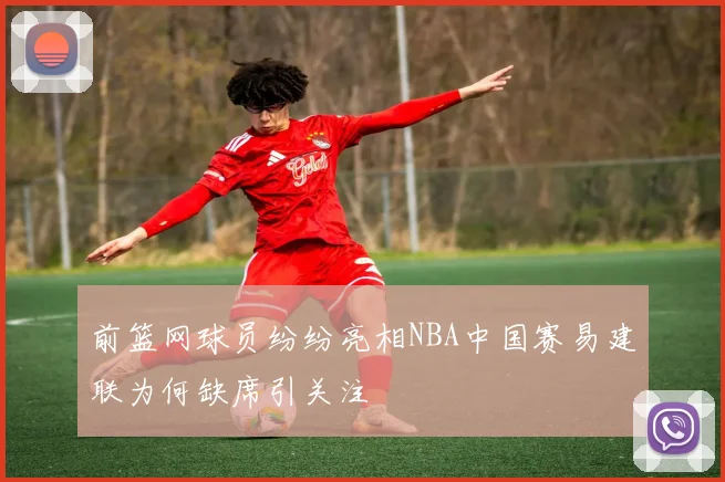 前篮网球员纷纷亮相NBA中国赛易建联为何缺席引关注