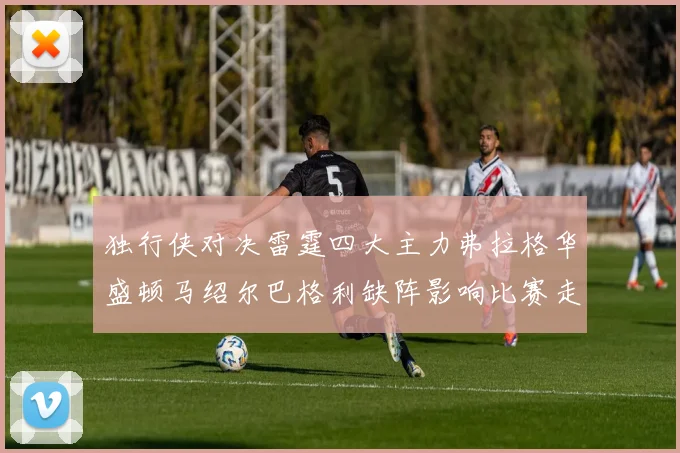 独行侠对决雷霆四大主力弗拉格华盛顿马绍尔巴格利缺阵影响比赛走势