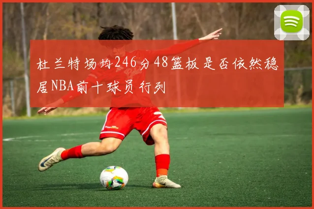 杜兰特场均246分48篮板是否依然稳居NBA前十球员行列