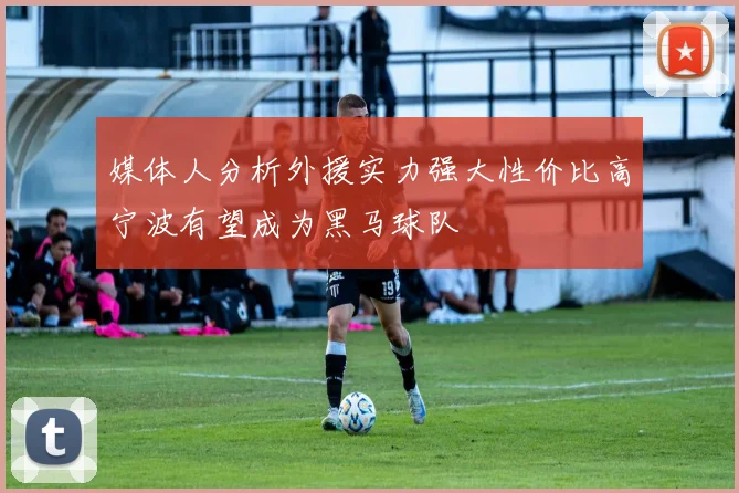 媒体人分析外援实力强大性价比高宁波有望成为黑马球队