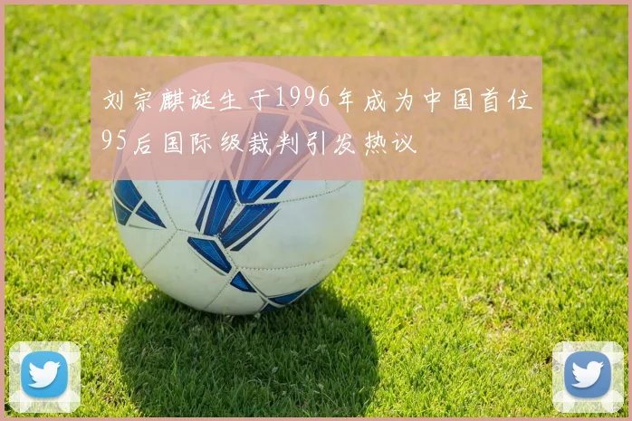 刘宗麒诞生于1996年成为中国首位95后国际级裁判引发热议